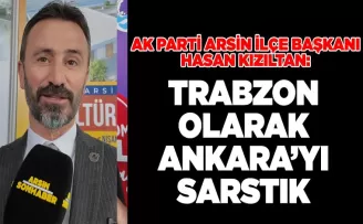 AK Parti Arsin İlçe Başkanı Hasan Kızıltan: “Trabzon Olarak Ankara’yı Sarstık”