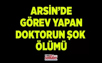 Arsin’de görev yapan doktorun şok ölümü!