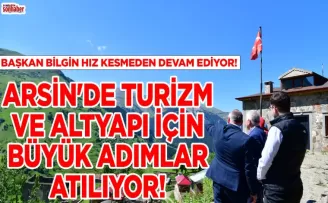ARSİN’DE TURİZM VE ALTYAPI İÇİN BÜYÜK ADIMLAR ATILIYOR