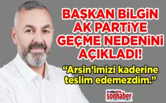 Başkan Bilgin neden AK Parti’ye geçti? “Arsin’imizi kaderine teslim edemezdim.”