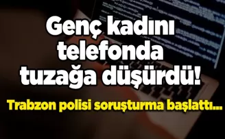 Genç kadını, telefonda tuzağa düşürdü! Trabzon polisi soruşturma başlattı...