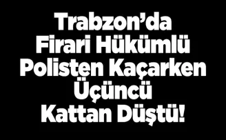 Trabzon’da Firari Hükümlü Polisten Kaçarken Üçüncü Kattan Düştü