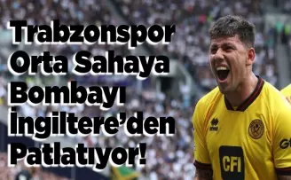 Trabzonspor Orta Sahaya Bombayı İngiltere’den Patlatıyor