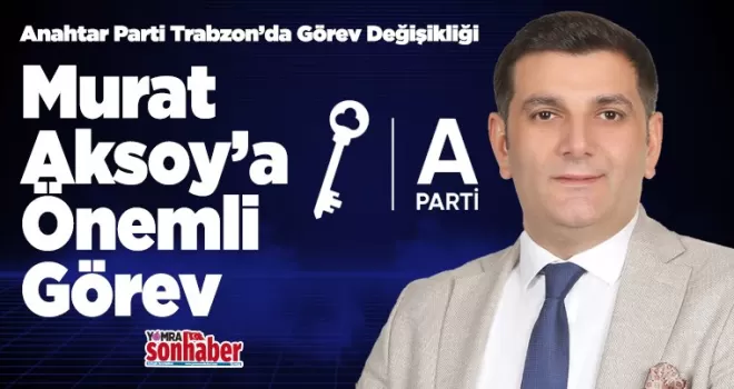 Anahtar Parti Trabzon’da Görev Değişikliği Murat Aksoy’a Önemli Görev
