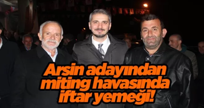 Arsin adayından miting havasında iftar yemeği!