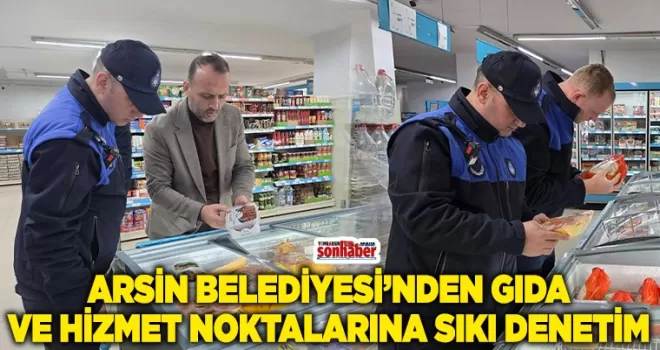 ARSİN BELEDİYESİ’NDEN GIDA VE HİZMET NOKTALARINA SIKI DENETİM