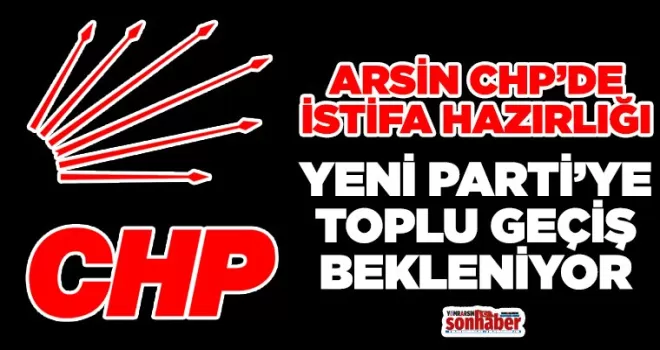 Arsin CHP’de İstifa Hazırlığı: Yeni Parti’ye Toplu Geçiş Bekleniyor