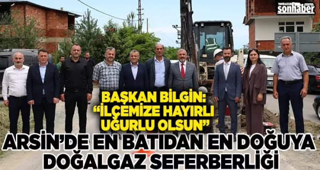 ARSİN’DE EN BATIDAN EN DOĞUYA DOĞALGAZ SEFERBERLİĞİ