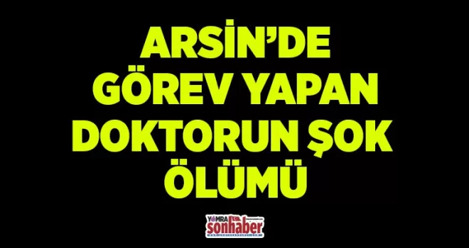 Arsin’de görev yapan doktorun şok ölümü!