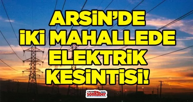 ARSİN’DE İKİ MAHALLEDE ELEKTRİK KESİNTİSİ