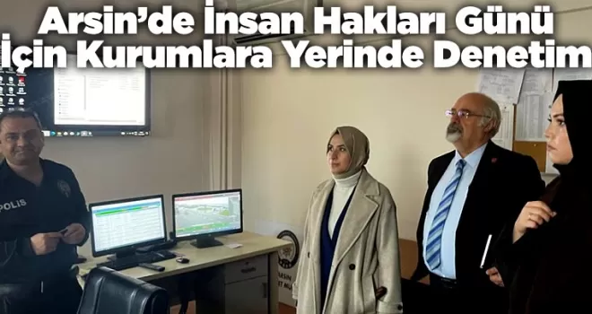 Arsin’de İnsan Hakları Günü İçin Kurumlara Yerinde Denetim
