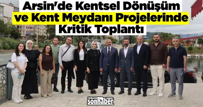 Arsin’de Kentsel Dönüşüm ve Kent Meydanı Projelerinde Kritik Toplantı