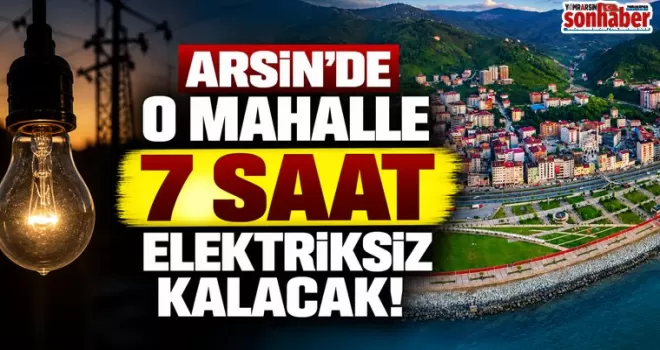 ARSİN’DE O MAHALLE 7 SAAT ELEKTRİKSİZ KALACAK!