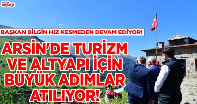 ARSİN’DE TURİZM VE ALTYAPI İÇİN BÜYÜK ADIMLAR ATILIYOR