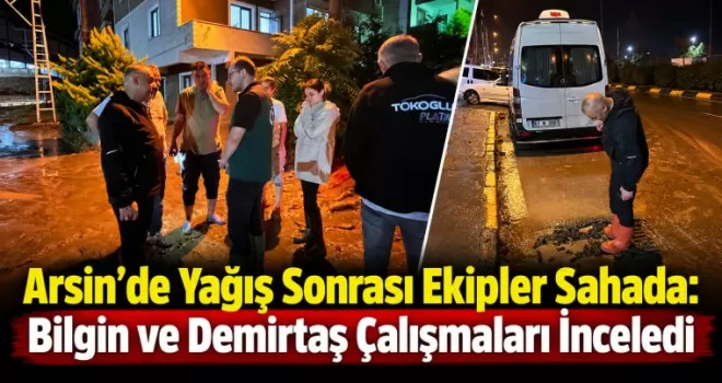 Arsin’de Yağış Sonrası Ekipler Sahada: Bilgin ve Demirtaş Çalışmaları İnceledi