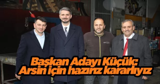 Başkan Adayı Küçük: Arsin için hazırız kararlıyız