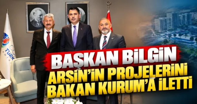 BAŞKAN BİLGİN ARSİN’İN PROJELERİNİ BAKAN KURUM’A İLETTİ