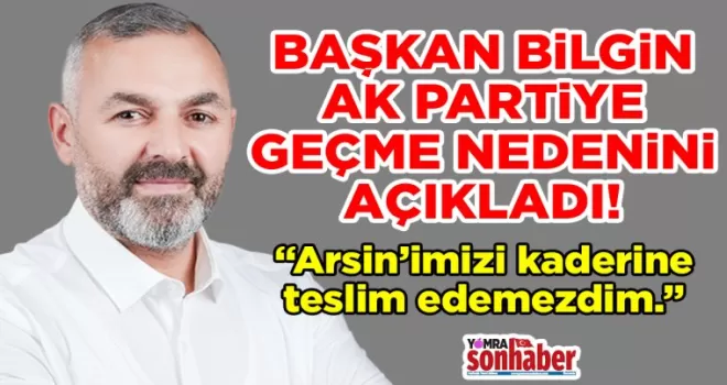 Başkan Bilgin neden AK Parti’ye geçti? “Arsin’imizi kaderine teslim edemezdim.”