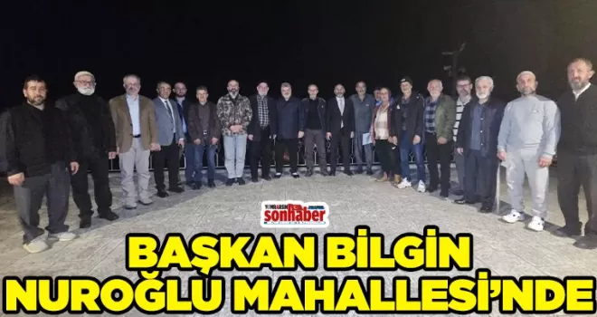 Başkan Bilgin Nuroğlu Mahallesi’nde Vatandaşlarla Buluştu