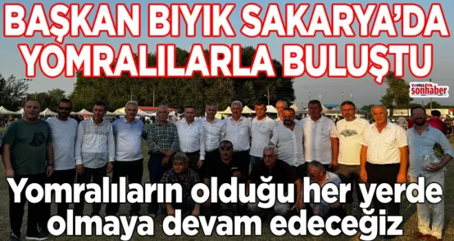 BAŞKAN BIYIK SAKARYA’DA YOMRALILARLA BULUŞTU