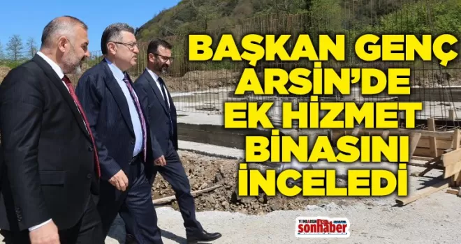 BAŞKAN GENÇ ARSİN’DE EK HİZMET BİNASINI İNCELEDİ