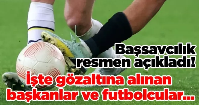 Başsavcılık resmen açıkladı! İşte gözaltına alınan başkanlar ve futbolcular...