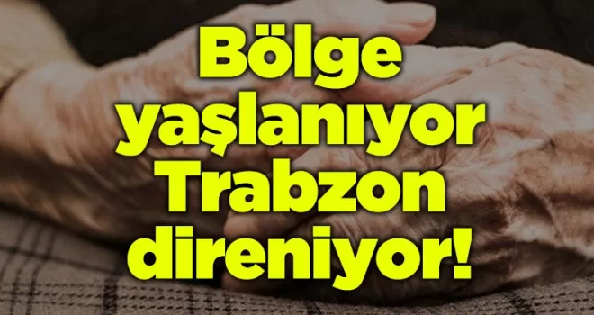Bölge yaşlanıyor, Trabzon direniyor...