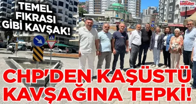 CHP’DEN KAŞÜSTÜ KAVŞAĞINA TEPKİ