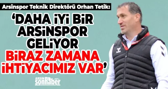 ‘Daha iyi bir Arsinspor geliyor biraz zamana ihtiyacımız var’
