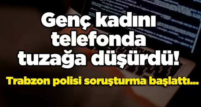 Genç kadını, telefonda tuzağa düşürdü! Trabzon polisi soruşturma başlattı...