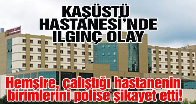 Hemşire, çalıştığı hastanenin  birimlerini polise şikayet etti!