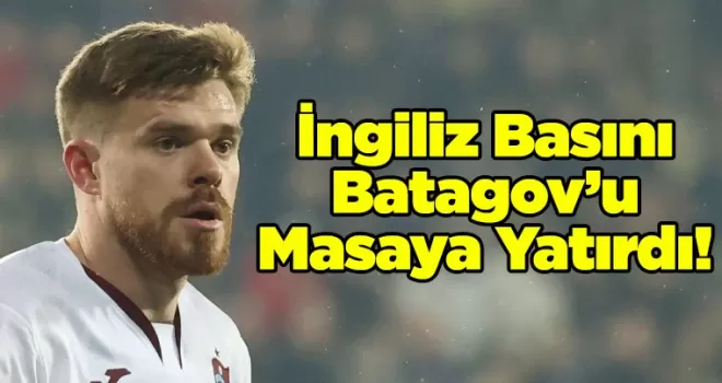 İngiliz Basını Batagov’u Masaya Yatırdı