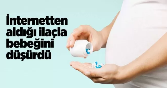 İnternetten aldığı ilaçla bebeğini düşürdü
