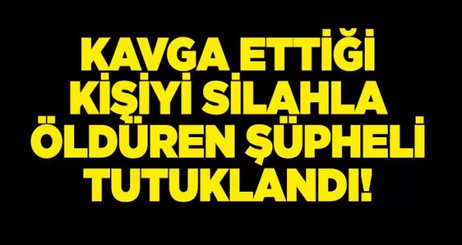 Kavga ettiği kişiyi silahla öldüren şüpheli tutuklandı!