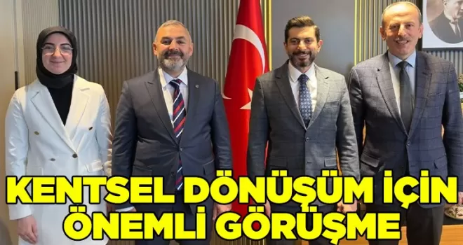 KENTSEL DÖNÜŞÜM İÇİN ÖNEMLİ GÖRÜŞME
