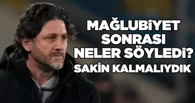 Mağlubiyet sonrası neler söyledi?