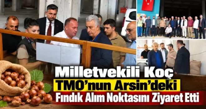 Milletvekili Koç TMO’nun Arsin’deki Fındık Alım Noktasını Ziyaret Etti