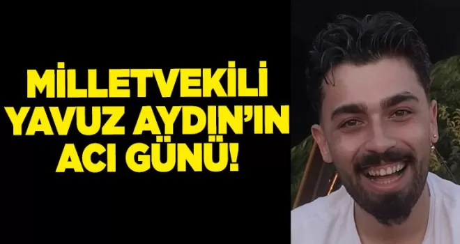 Milletvekili Yavuz Aydın’un acı günü! 