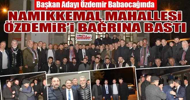 NAMIKKEMAL MAHALLESİ ÖZDEMİR’İ BAĞRINA BASTI