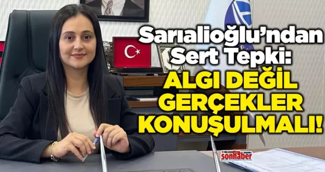 Sarıalioğlu’ndan Sert Tepki: “Algı Değil, Gerçekler Konuşulmalı”