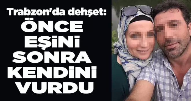 Trabzon’da dehşet:  Önce eşini sonra kendini vurdu