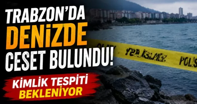 Trabzon’da denizde ceset bulundu! Kimlik tespiti bekleniyor