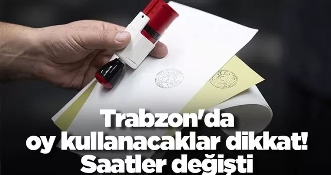 Trabzon’da oy kullanacaklar dikkat! Saatler değişti