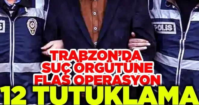 Trabzon’da suç örgütüne flaş operasyon: 12 tutuklama...