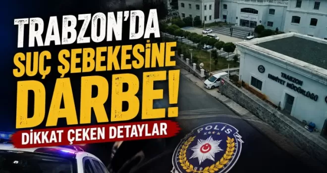 Trabzon’da suç şebekesine darbe! Dikkat çeken detaylar