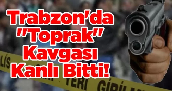 Trabzon’da “Toprak“ Kavgası Kanlı Bitti...