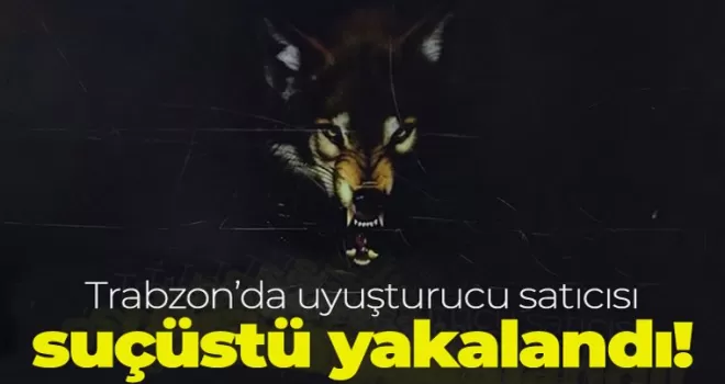 Trabzon’da uyuşturucu satıcısı suçüstü yakalandı!
