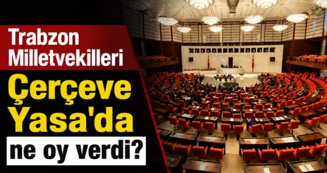 Trabzon Milletvekilleri Çerçeve Yasa’da ne oy verdi! 