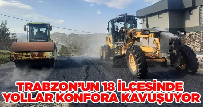 TRABZON’UN 18 İLÇESİNDE YOLLAR KONFORA KAVUŞUYOR