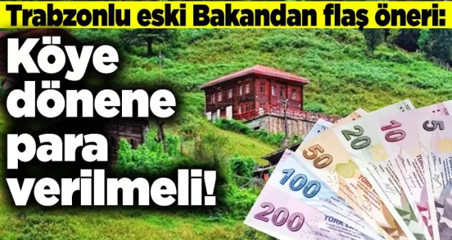 Trabzonlu eski Bakandan flaş öneri: Köye dönene para verilmeli!